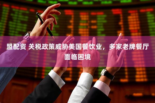 盟配资 关税政策威胁美国餐饮业，多家老牌餐厅面临困境