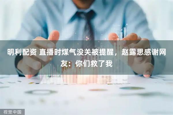 明利配资 直播时煤气没关被提醒，赵露思感谢网友：你们救了我