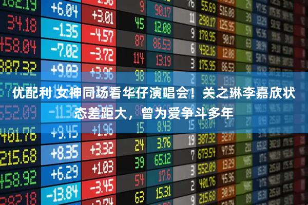 优配利 女神同场看华仔演唱会！关之琳李嘉欣状态差距大，曾为爱争斗多年