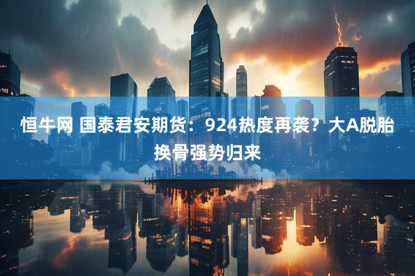 恒牛网 国泰君安期货：924热度再袭？大A脱胎换骨强势归来
