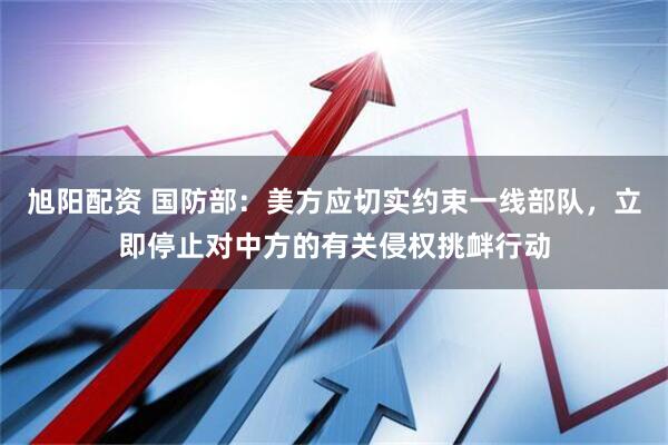 旭阳配资 国防部：美方应切实约束一线部队，立即停止对中方的有关侵权挑衅行动