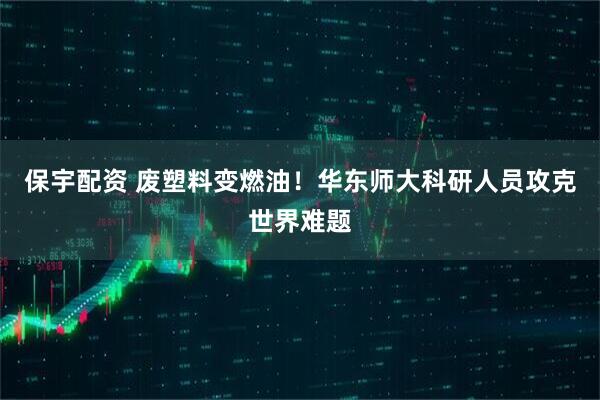 保宇配资 废塑料变燃油!华东师大科研人员攻克世界难题