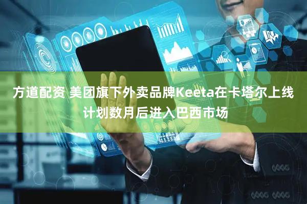 方道配资 美团旗下外卖品牌Keeta在卡塔尔上线 计划数月后进入巴西市场