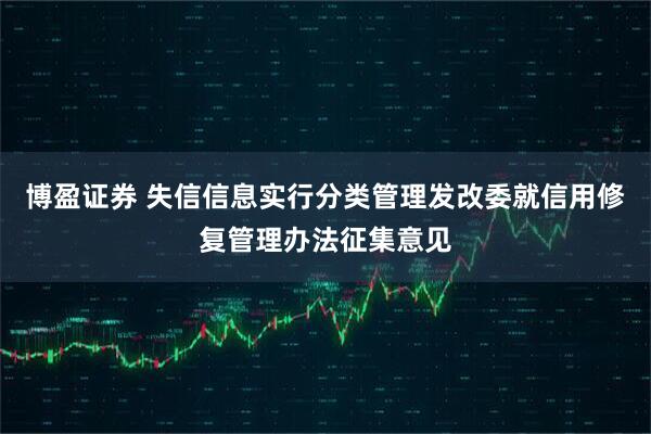 博盈证券 失信信息实行分类管理发改委就信用修复管理办法征集意见
