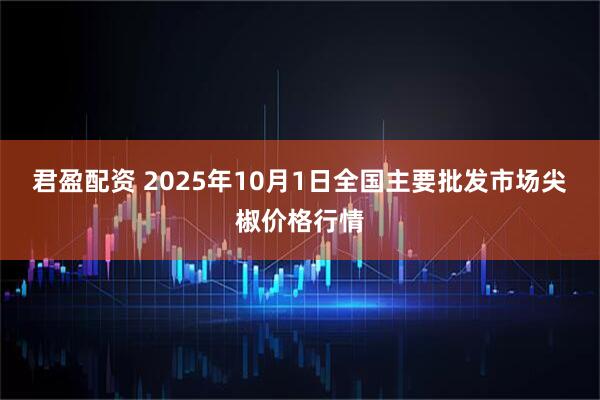 君盈配资 2025年10月1日全国主要批发市场尖椒价格行情