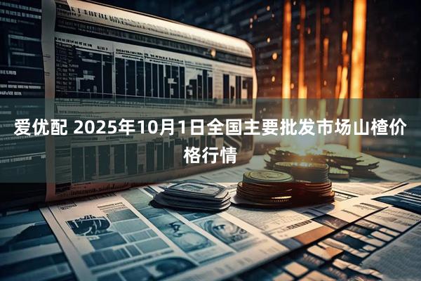 爱优配 2025年10月1日全国主要批发市场山楂价格行情