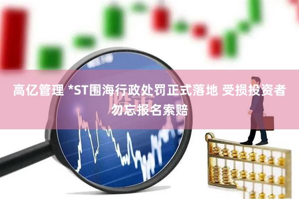 高亿管理 *ST围海行政处罚正式落地 受损投资者勿忘报名索赔