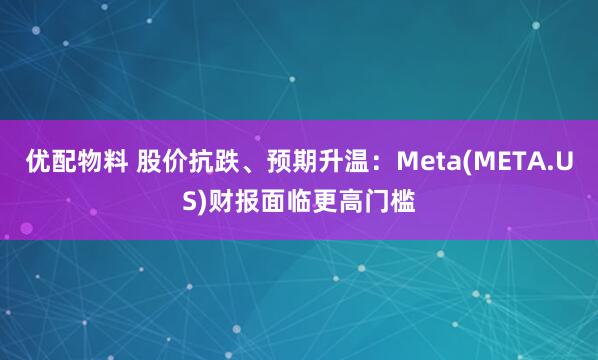 优配物料 股价抗跌、预期升温：Meta(META.US)财报面临更高门槛