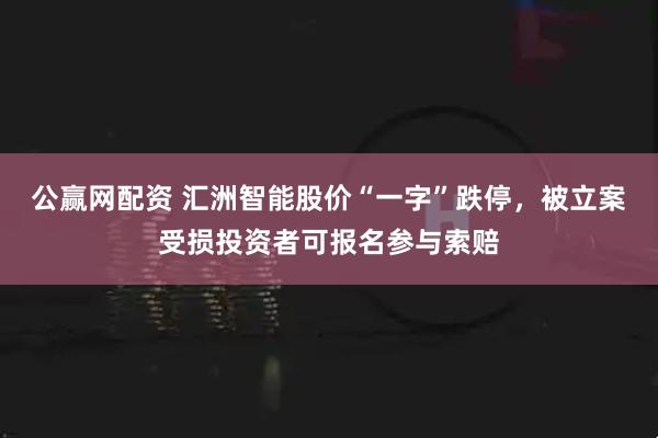 公赢网配资 汇洲智能股价“一字”跌停，被立案受损投资者可报名参与索赔