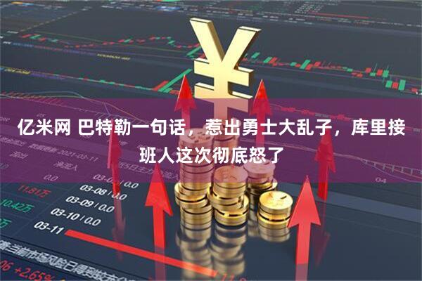 亿米网 巴特勒一句话，惹出勇士大乱子，库里接班人这次彻底怒了