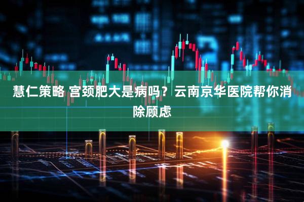 慧仁策略 宫颈肥大是病吗？云南京华医院帮你消除顾虑