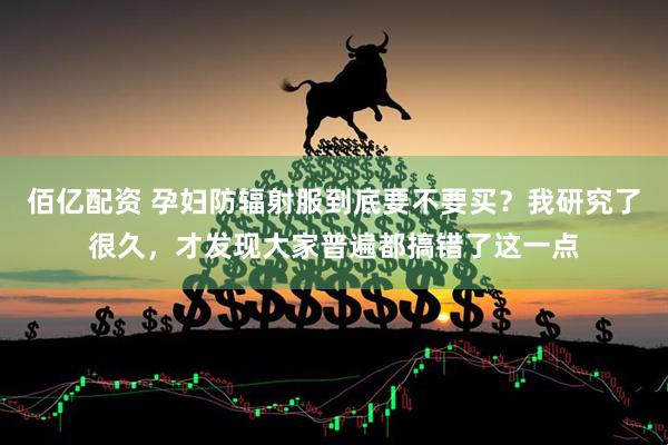 佰亿配资 孕妇防辐射服到底要不要买？我研究了很久，才发现大家普遍都搞错了这一点