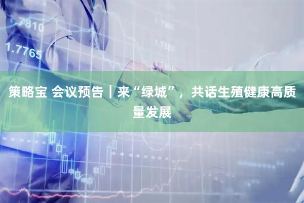策略宝 会议预告｜来“绿城”，共话生殖健康高质量发展