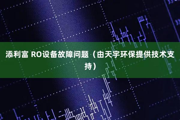 添利富 RO设备故障问题（由天宇环保提供技术支持）