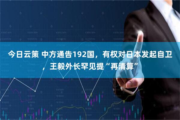 今日云策 中方通告192国，有权对日本发起自卫，王毅外长罕见提“再清算”