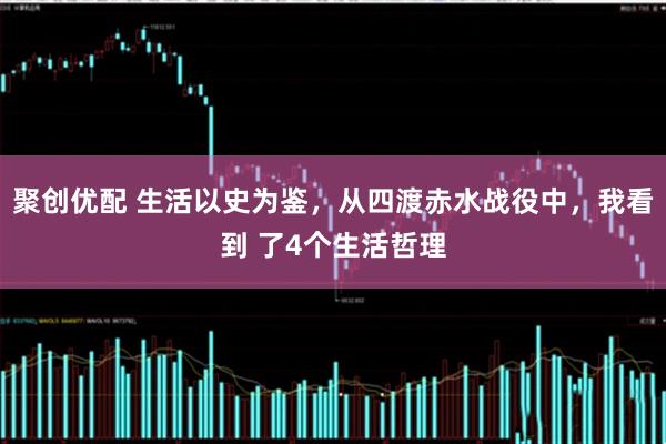 聚创优配 生活以史为鉴，从四渡赤水战役中，我看到 了4个生活哲理