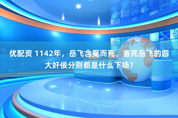 优配资 1142年，岳飞含冤而死，害死岳飞的四大奸佞分别都是什么下场？
