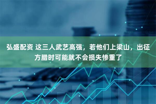 弘盛配资 这三人武艺高强，若他们上梁山，出征方腊时可能就不会损失惨重了