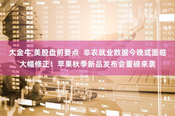 大金牛 美股盘前要点 非农就业数据今晚或面临大幅修正!苹果秋季新品发布会重磅来袭