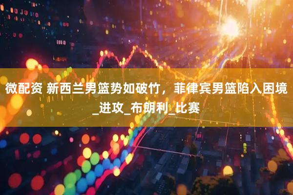 微配资 新西兰男篮势如破竹，菲律宾男篮陷入困境_进攻_布朗利_比赛
