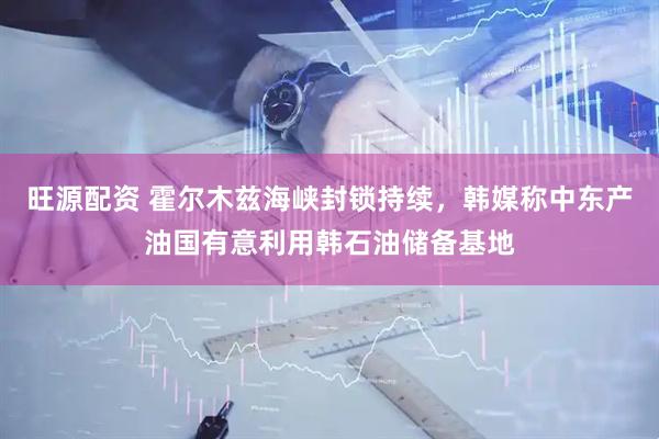 旺源配资 霍尔木兹海峡封锁持续,韩媒称中东产油国有意利用韩石油储备基地