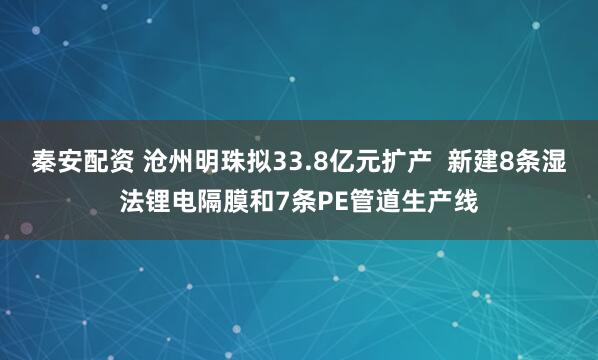 秦安配资 沧州明珠拟33.8亿元扩产  新建8条湿法锂电隔膜和7条PE管道生产线